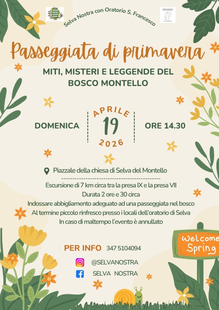 Locandina Passeggiata di Primavera - Miti, misteri e leggende del Bosco Montello. Domenica 19 Aprile 2026 ore 14.30 Ritrovo al Piazzale della Chiesa a Selva del Montello.  Selva Nostra con Oratorio di San Francesco organizza un'escursione di 7 km circa tra la presa IX e la presa VII di circa 2 ore e 30. Si raccomanda di indossare un abbigliamento adeguato ad una passeggiata nel bosco. Al termine della passeggiata ci terrà un piccolo rinfresco presso i locali dell'oratorio di Selva. In caso di maltempo l'evento è annullato. Per info: 347 5104094, @selvanostra su Instagram e Selva Nostra su Facebook.